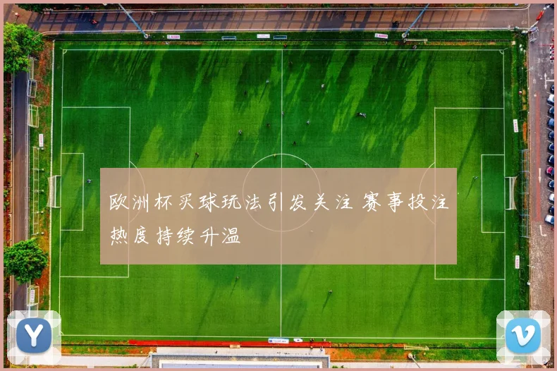 欧洲杯买球玩法引发关注 赛事投注热度持续升温
