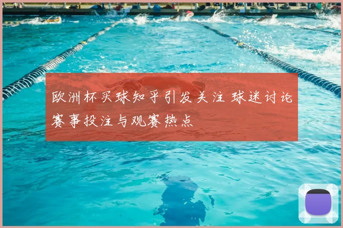 欧洲杯买球知乎引发关注 球迷讨论赛事投注与观赛热点