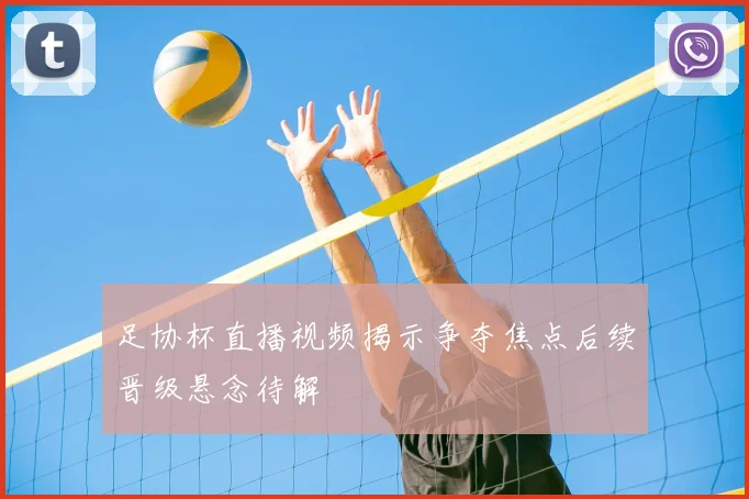 足协杯直播视频揭示争夺焦点后续晋级悬念待解