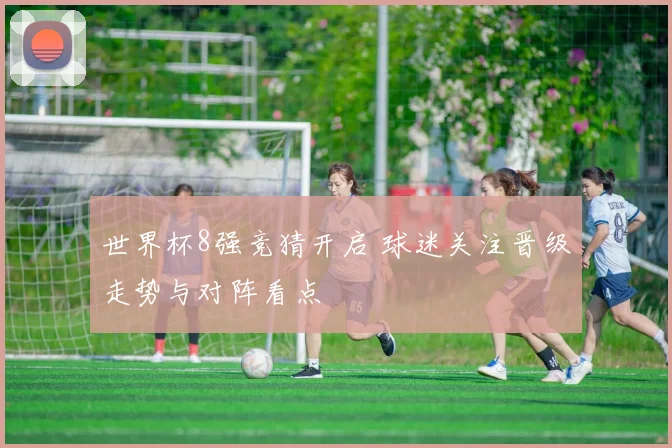 世界杯8强竞猜开启 球迷关注晋级走势与对阵看点