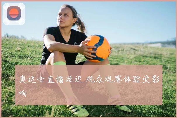 奥运会直播延迟 观众观赛体验受影响