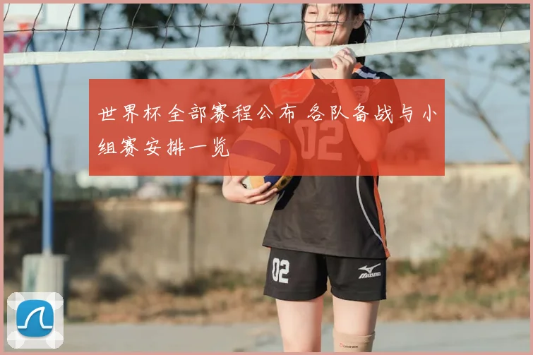 世界杯全部赛程公布 各队备战与小组赛安排一览
