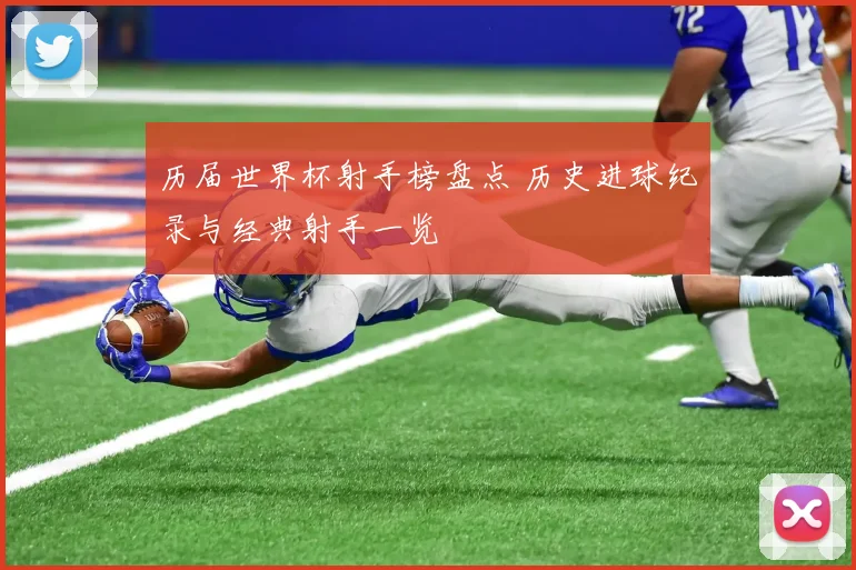 历届世界杯射手榜盘点 历史进球纪录与经典射手一览