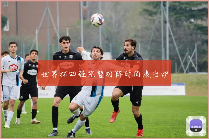 世界杯四强完整对阵时间表出炉