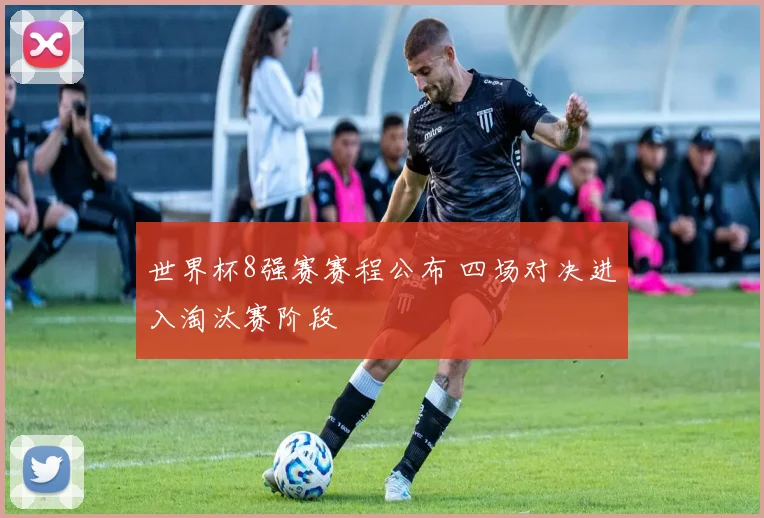 世界杯8强赛赛程公布 四场对决进入淘汰赛阶段