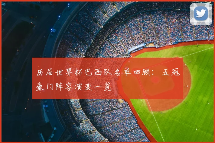 历届世界杯巴西队名单回顾：五冠豪门阵容演变一览