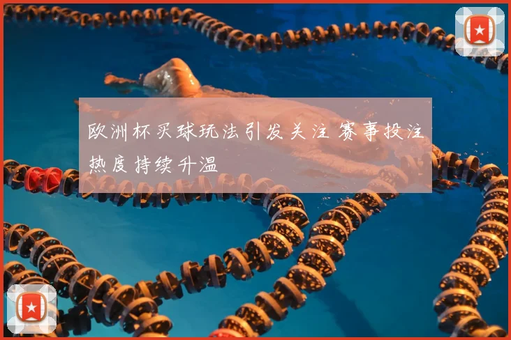 欧洲杯买球玩法引发关注 赛事投注热度持续升温