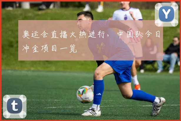奥运会直播火热进行,中国队今日冲金项目一览