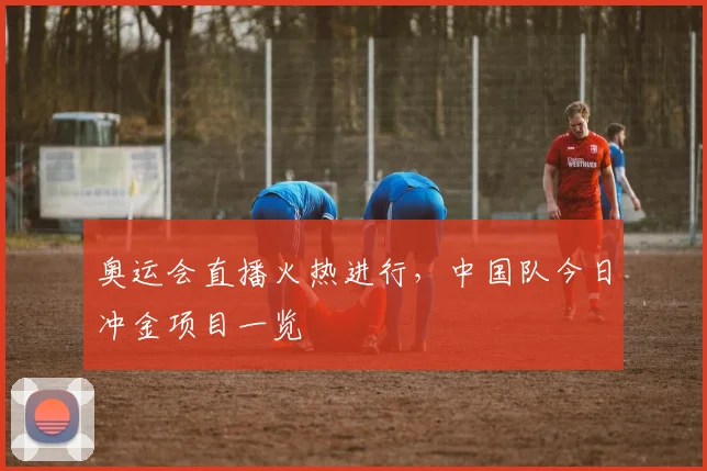 奥运会直播火热进行,中国队今日冲金项目一览