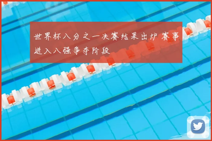世界杯八分之一决赛结果出炉 赛事进入八强争夺阶段